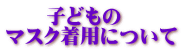 　　子どもの マスク着用について 